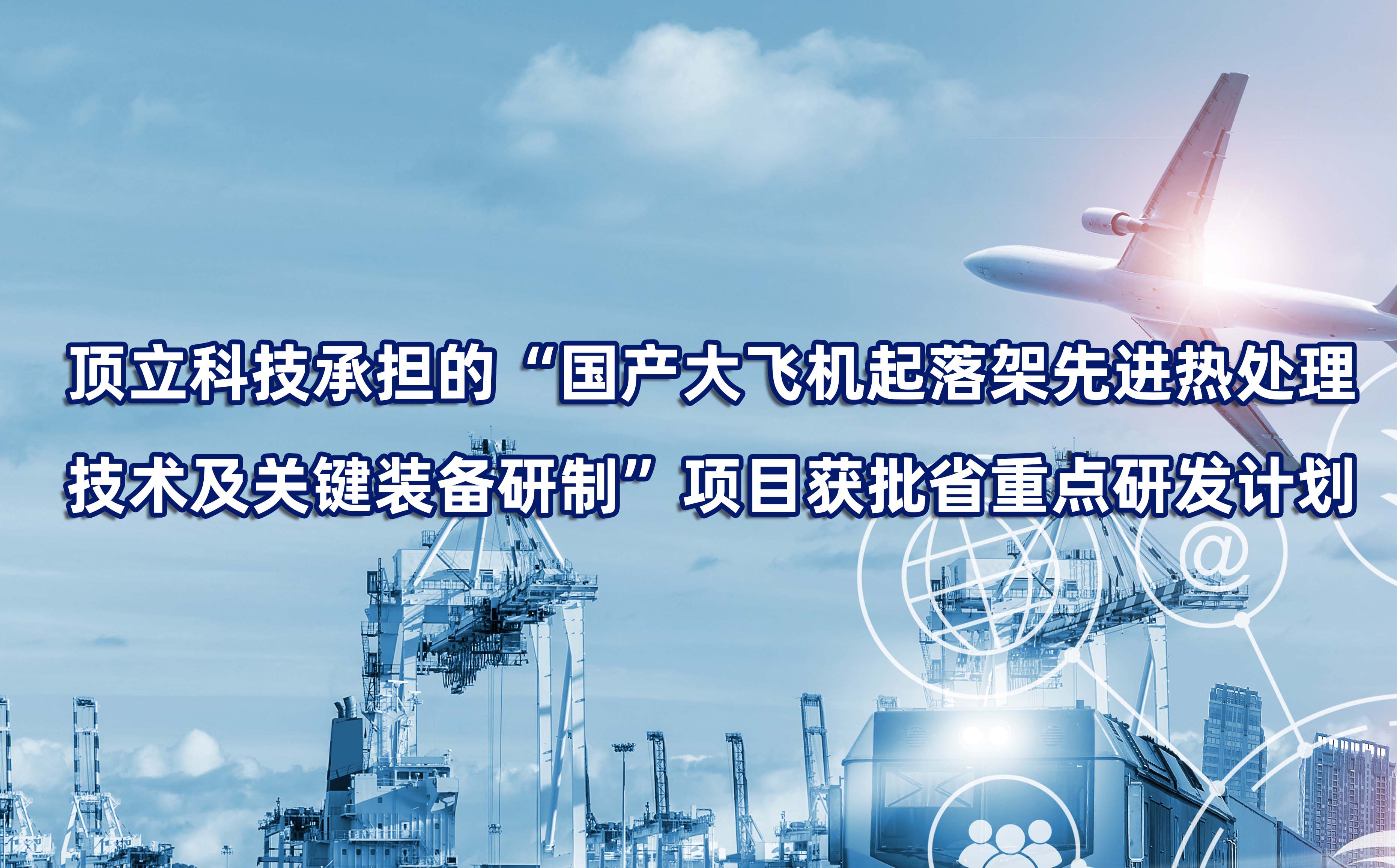 頂立科技承擔的“國產(chǎn)大飛機起落架先進熱處理技術(shù)及關(guān)鍵裝備研制”項目獲批省重點研發(fā)計劃
